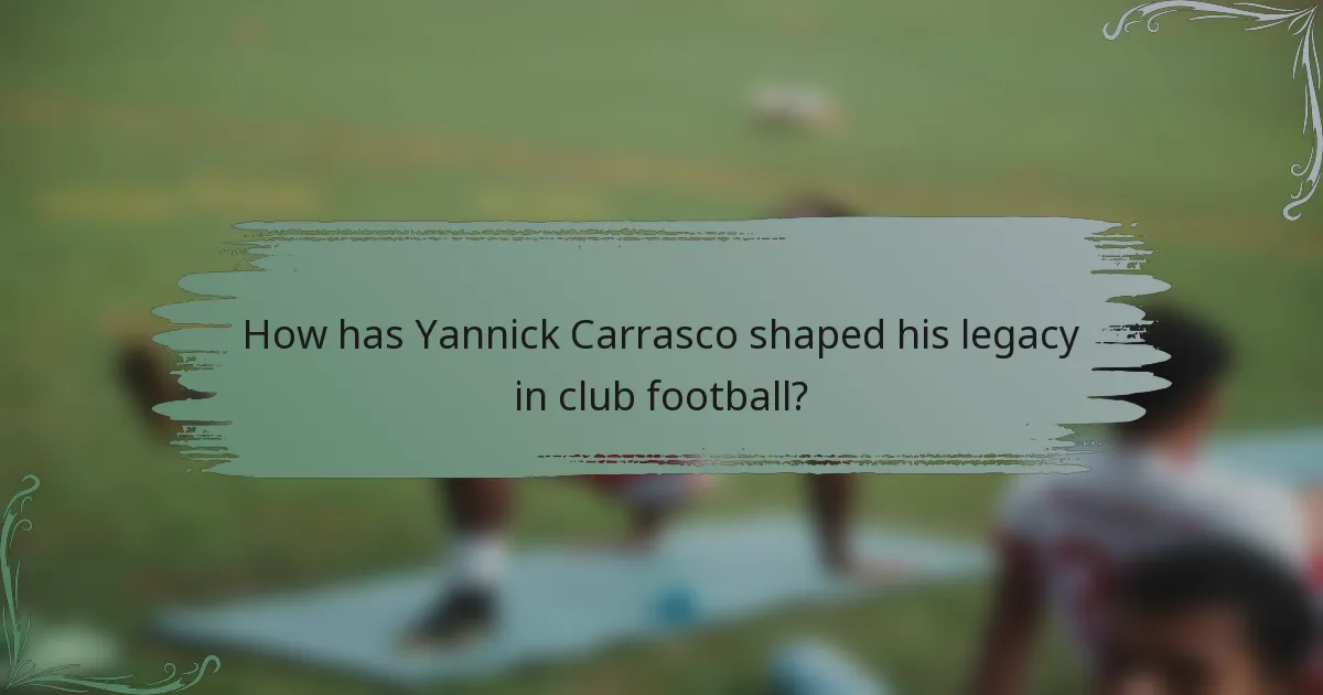 How has Yannick Carrasco shaped his legacy in club football?